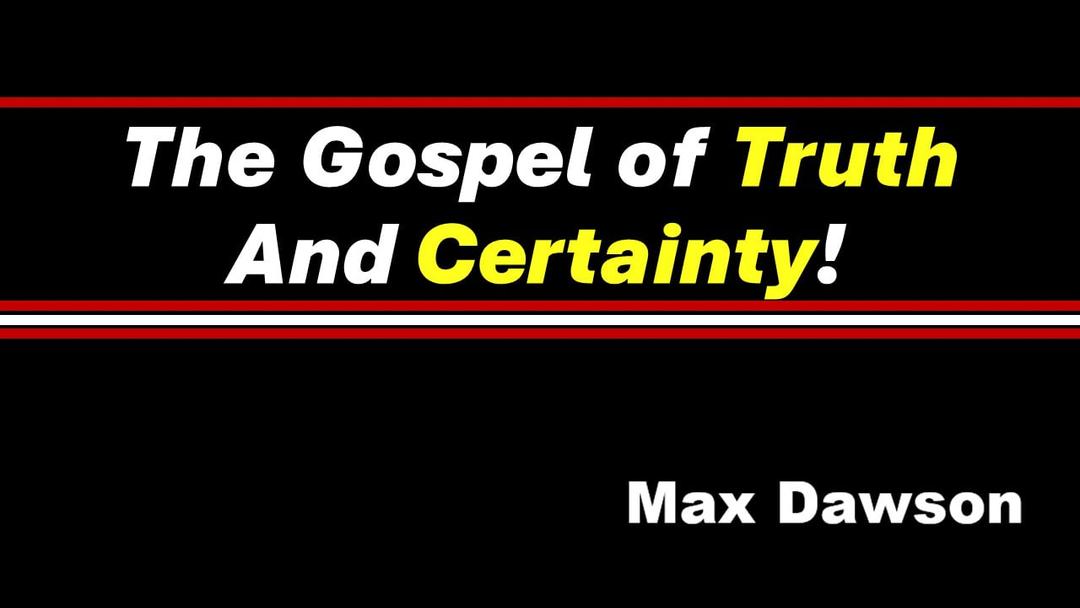 The Gospel of Truth and Certainty! (Max Dawson)