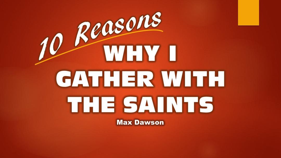 10 Reasons Why I Gather With The Saints (Max Dawson)