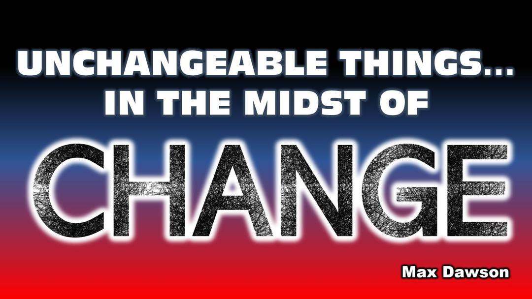 Unchangeable Things in the Midst of Change (Max Dawson)